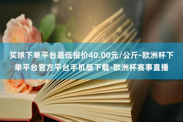 买球下单平台最低报价40.00元/公斤-欧洲杯下单平台官方平台手机版下载-欧洲杯赛事直播