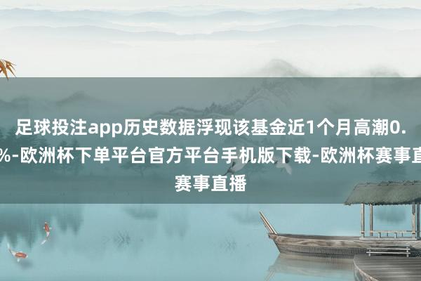 足球投注app历史数据浮现该基金近1个月高潮0.23%-欧洲杯下单平台官方平台手机版下载-欧洲杯赛事直播