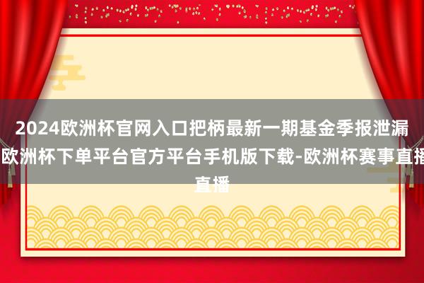 2024欧洲杯官网入口把柄最新一期基金季报泄漏-欧洲杯下单平台官方平台手机版下载-欧洲杯赛事直播