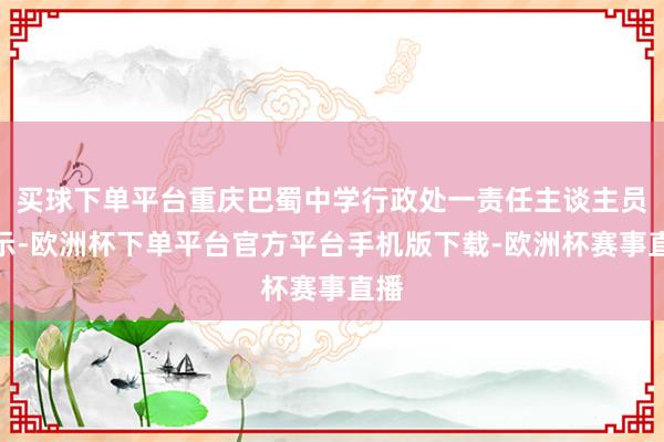 买球下单平台重庆巴蜀中学行政处一责任主谈主员默示-欧洲杯下单平台官方平台手机版下载-欧洲杯赛事直播