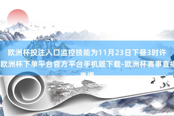 欧洲杯投注入口监控技能为11月23日下昼3时许-欧洲杯下单平台官方平台手机版下载-欧洲杯赛事直播