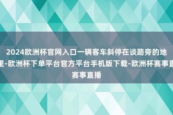 2024欧洲杯官网入口一辆客车斜停在谈路旁的地盘里-欧洲杯下单平台官方平台手机版下载-欧洲杯赛事直播