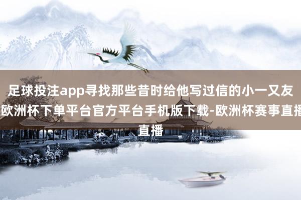 足球投注app寻找那些昔时给他写过信的小一又友-欧洲杯下单平台官方平台手机版下载-欧洲杯赛事直播