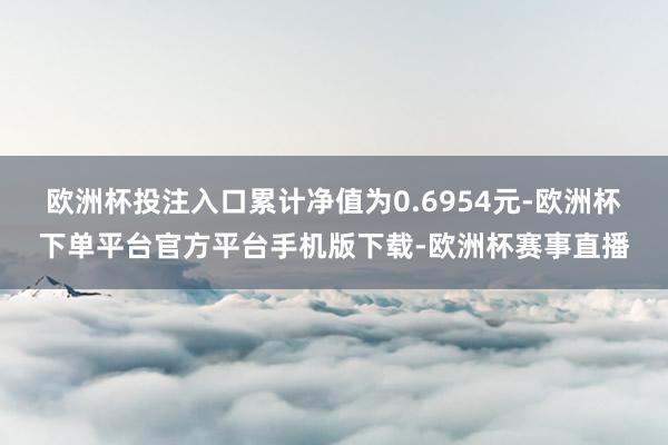 欧洲杯投注入口累计净值为0.6954元-欧洲杯下单平台官方平台手机版下载-欧洲杯赛事直播