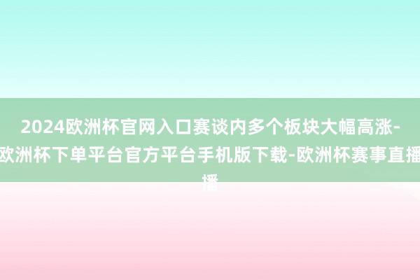 2024欧洲杯官网入口赛谈内多个板块大幅高涨-欧洲杯下单平台官方平台手机版下载-欧洲杯赛事直播