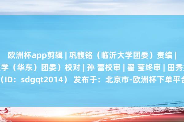 欧洲杯app剪辑 | 巩馥铭(临沂大学团委)责编 |牛静雯(中国石油大学(华东)团委)校对 | 孙 蕾校审 | 翟 莹终审 | 田秀妍关切 | 芳华山东(ID:sdgqt2014) 发布于:北京市-欧洲杯下单平台官方平台手机版下载-欧洲杯赛事直播