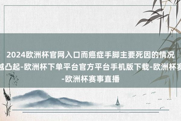 2024欧洲杯官网入口而癌症手脚主要死因的情况也越来越凸起-欧洲杯下单平台官方平台手机版下载-欧洲杯赛事直播