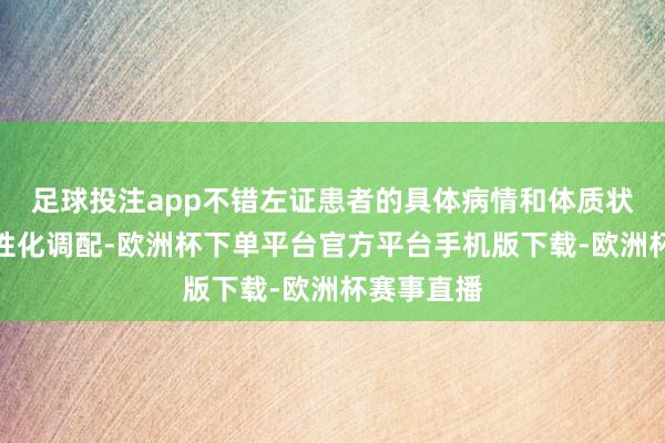 足球投注app不错左证患者的具体病情和体质状态进行个性化调配-欧洲杯下单平台官方平台手机版下载-欧洲杯赛事直播