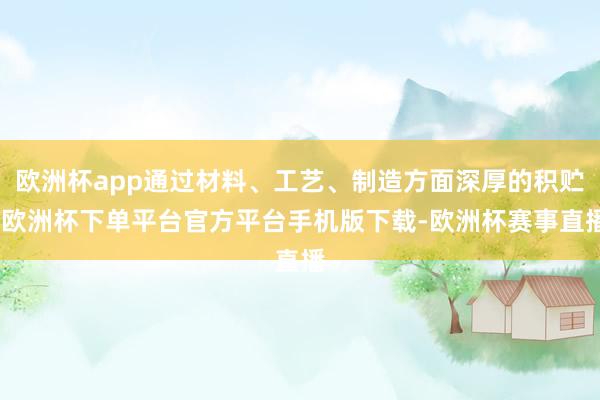 欧洲杯app通过材料、工艺、制造方面深厚的积贮-欧洲杯下单平台官方平台手机版下载-欧洲杯赛事直播