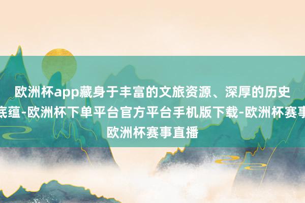 欧洲杯app藏身于丰富的文旅资源、深厚的历史文化底蕴-欧洲杯下单平台官方平台手机版下载-欧洲杯赛事直播