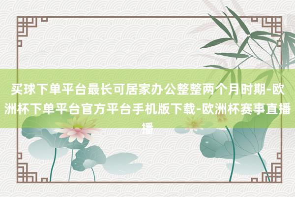 买球下单平台最长可居家办公整整两个月时期-欧洲杯下单平台官方平台手机版下载-欧洲杯赛事直播