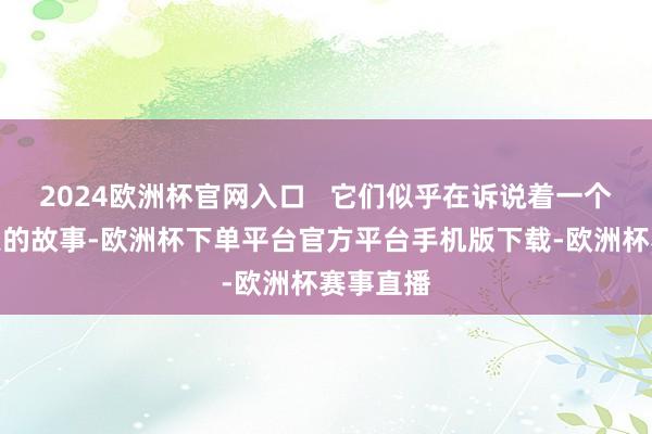 2024欧洲杯官网入口   它们似乎在诉说着一个对于秋天的故事-欧洲杯下单平台官方平台手机版下载-欧洲杯赛事直播