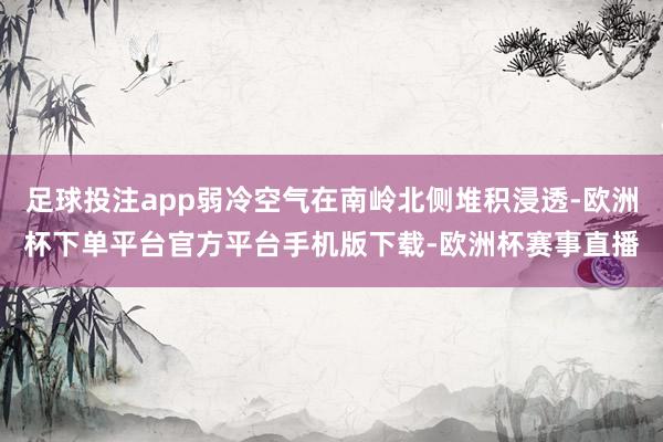 足球投注app弱冷空气在南岭北侧堆积浸透-欧洲杯下单平台官方平台手机版下载-欧洲杯赛事直播