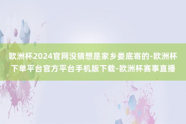 欧洲杯2024官网没猜想是家乡娄底寄的-欧洲杯下单平台官方平台手机版下载-欧洲杯赛事直播