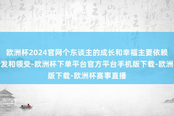 欧洲杯2024官网个东谈主的成长和幸福主要依赖于自己的奋发和领受-欧洲杯下单平台官方平台手机版下载-欧洲杯赛事直播