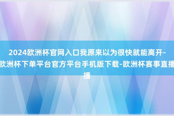 2024欧洲杯官网入口我原来以为很快就能离开-欧洲杯下单平台官方平台手机版下载-欧洲杯赛事直播