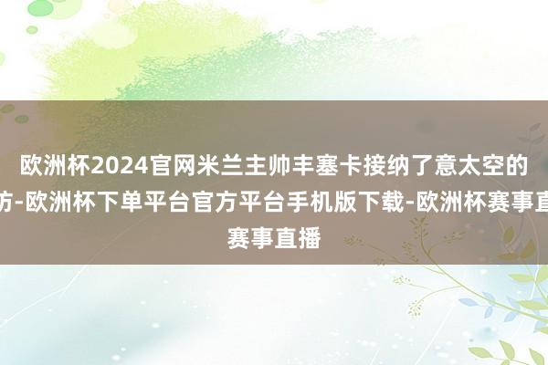 欧洲杯2024官网米兰主帅丰塞卡接纳了意太空的采访-欧洲杯下单平台官方平台手机版下载-欧洲杯赛事直播