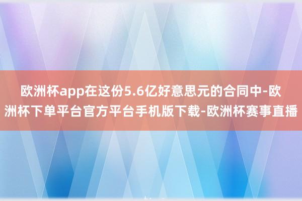 欧洲杯app在这份5.6亿好意思元的合同中-欧洲杯下单平台官方平台手机版下载-欧洲杯赛事直播