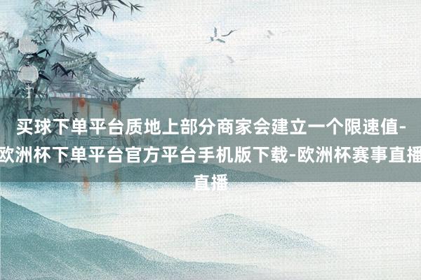 买球下单平台质地上部分商家会建立一个限速值-欧洲杯下单平台官方平台手机版下载-欧洲杯赛事直播