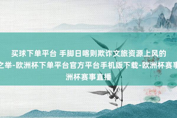买球下单平台 　　手脚日喀则欺诈文旅资源上风的立异之举-欧洲杯下单平台官方平台手机版下载-欧洲杯赛事直播