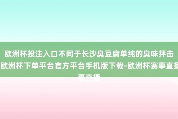 欧洲杯投注入口不同于长沙臭豆腐单纯的臭味抨击-欧洲杯下单平台官方平台手机版下载-欧洲杯赛事直播
