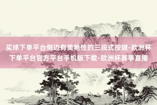 买球下单平台侧边有美艳性的三段式按键-欧洲杯下单平台官方平台手机版下载-欧洲杯赛事直播