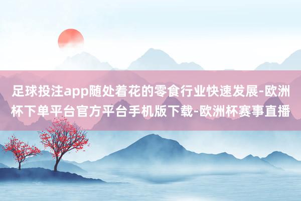 足球投注app随处着花的零食行业快速发展-欧洲杯下单平台官方平台手机版下载-欧洲杯赛事直播
