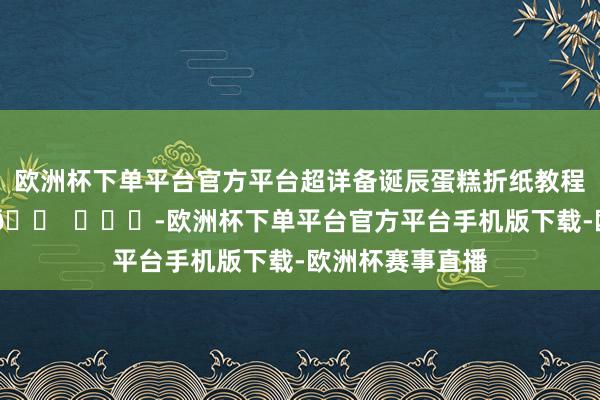 欧洲杯下单平台官方平台超详备诞辰蛋糕折纸教程 这么谁还不会😠 ​​​-欧洲杯下单平台官方平台手机版下载-欧洲杯赛事直播