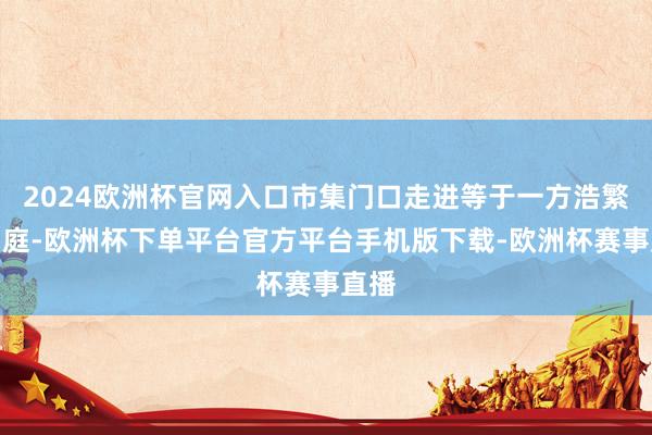 2024欧洲杯官网入口市集门口走进等于一方浩繁的中庭-欧洲杯下单平台官方平台手机版下载-欧洲杯赛事直播
