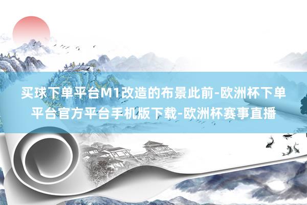 买球下单平台　　M1改造的布景　　此前-欧洲杯下单平台官方平台手机版下载-欧洲杯赛事直播