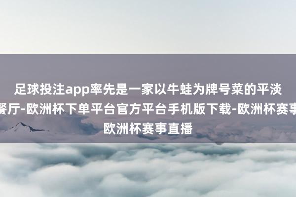 足球投注app率先是一家以牛蛙为牌号菜的平淡湘菜餐厅-欧洲杯下单平台官方平台手机版下载-欧洲杯赛事直播