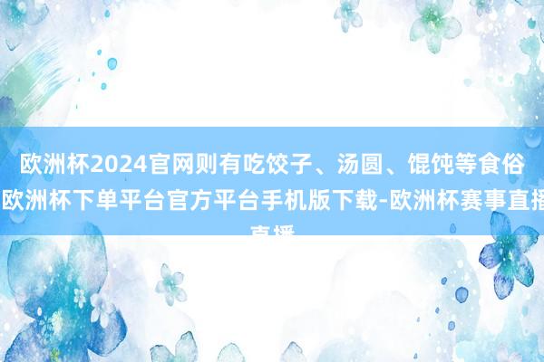 欧洲杯2024官网则有吃饺子、汤圆、馄饨等食俗-欧洲杯下单平台官方平台手机版下载-欧洲杯赛事直播