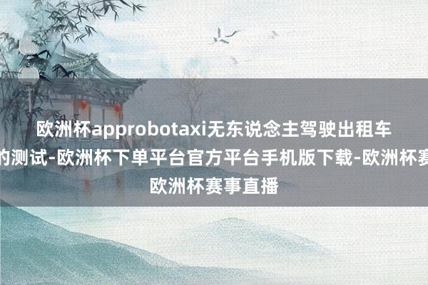 欧洲杯approbotaxi无东说念主驾驶出租车在东京的测试-欧洲杯下单平台官方平台手机版下载-欧洲杯赛事直播