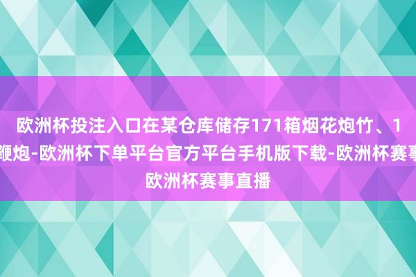 欧洲杯投注入口在某仓库储存171箱烟花炮竹、196盘鞭炮-欧洲杯下单平台官方平台手机版下载-欧洲杯赛事直播