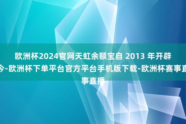 欧洲杯2024官网天虹余额宝自 2013 年开辟于今-欧洲杯下单平台官方平台手机版下载-欧洲杯赛事直播