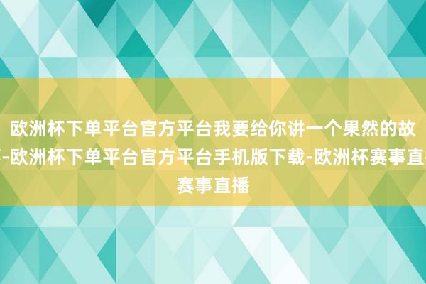 欧洲杯下单平台官方平台我要给你讲一个果然的故事-欧洲杯下单平台官方平台手机版下载-欧洲杯赛事直播