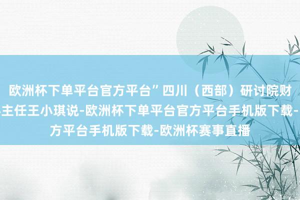 欧洲杯下单平台官方平台”四川（西部）研讨院财金商贸研讨中心主任王小琪说-欧洲杯下单平台官方平台手机版下载-欧洲杯赛事直播