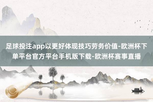 足球投注app以更好体现技巧劳务价值-欧洲杯下单平台官方平台手机版下载-欧洲杯赛事直播