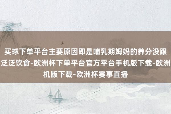 买球下单平台主要原因即是哺乳期姆妈的养分没跟上！咱们的泛泛饮食-欧洲杯下单平台官方平台手机版下载-欧洲杯赛事直播