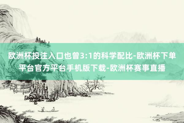 欧洲杯投注入口也曾3:1的科学配比-欧洲杯下单平台官方平台手机版下载-欧洲杯赛事直播