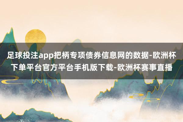 足球投注app把柄专项债券信息网的数据-欧洲杯下单平台官方平台手机版下载-欧洲杯赛事直播