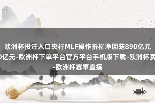 欧洲杯投注入口央行MLF操作折柳净回笼890亿元和5500亿元-欧洲杯下单平台官方平台手机版下载-欧洲杯赛事直播