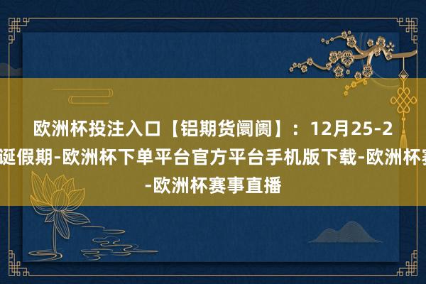 欧洲杯投注入口　　【铝期货阛阓】：12月25-26日为圣诞假期-欧洲杯下单平台官方平台手机版下载-欧洲杯赛事直播
