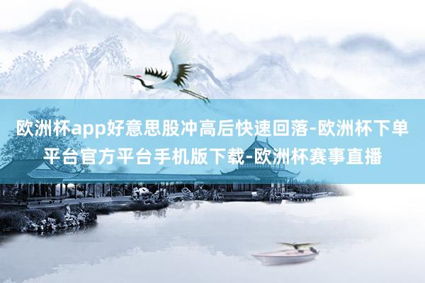 欧洲杯app好意思股冲高后快速回落-欧洲杯下单平台官方平台手机版下载-欧洲杯赛事直播