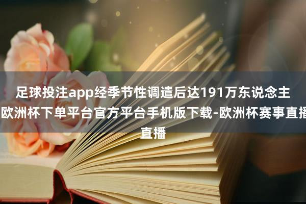 足球投注app经季节性调遣后达191万东说念主-欧洲杯下单平台官方平台手机版下载-欧洲杯赛事直播
