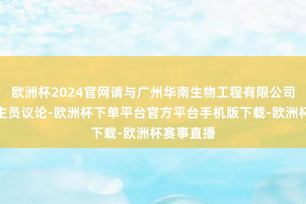 欧洲杯2024官网请与广州华南生物工程有限公司技艺东谈主员议论-欧洲杯下单平台官方平台手机版下载-欧洲杯赛事直播