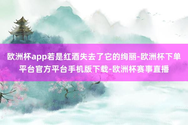欧洲杯app若是红酒失去了它的绚丽-欧洲杯下单平台官方平台手机版下载-欧洲杯赛事直播