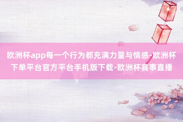 欧洲杯app每一个行为都充满力量与情感-欧洲杯下单平台官方平台手机版下载-欧洲杯赛事直播