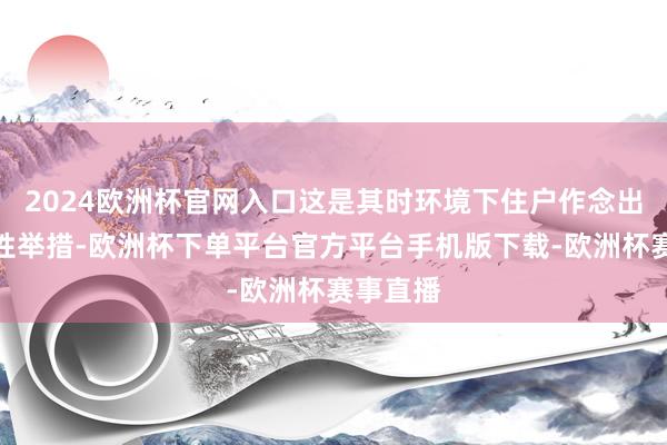 2024欧洲杯官网入口这是其时环境下住户作念出的防护性举措-欧洲杯下单平台官方平台手机版下载-欧洲杯赛事直播
