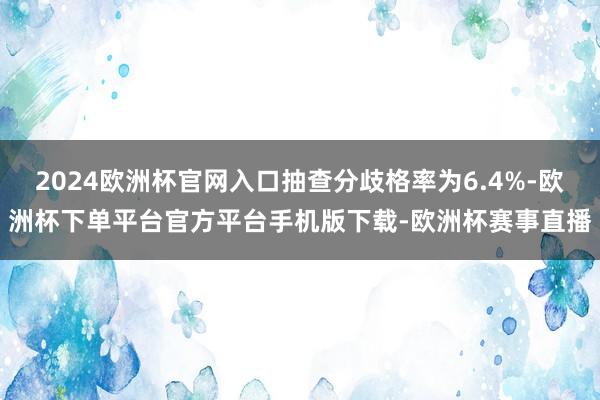 2024欧洲杯官网入口抽查分歧格率为6.4%-欧洲杯下单平台官方平台手机版下载-欧洲杯赛事直播